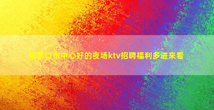 张家口市中心好的夜场ktv招聘福利多进来看